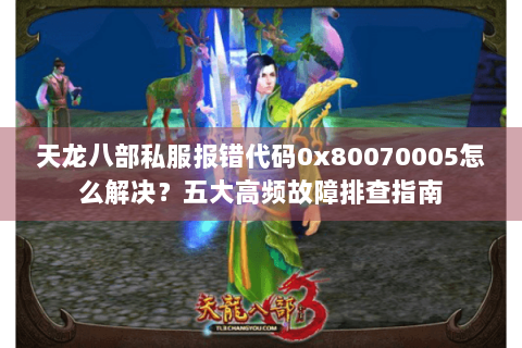 天龙八部私服报错代码0x80070005怎么解决？五大高频故障排查指南