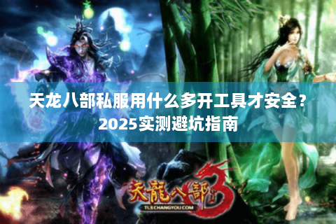 天龙八部私服用什么多开工具才安全?2025实测避坑指南 天龙八部私服用什么多开工具才安全?2025实测避坑指南