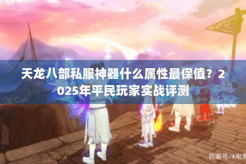 天龙八部私服神器什么属性最保值?2025年平民玩家实战评测 天龙八部私服神器什么属性最保值?2025年平民玩家实战评测
