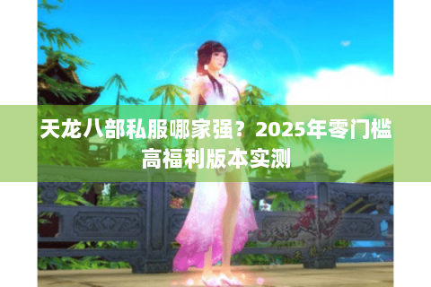 天龙八部私服哪家强?2025年零门槛高福利版本实测 天龙八部私服哪家强?2025年零门槛高福利版本实测