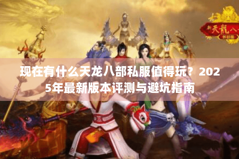 现在有什么天龙八部私服值得玩?2025年最新版本评测与避坑指南 现在有什么天龙八部私服值得玩?2025年最新版本评测与避坑指南