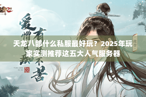 天龙八部什么私服最好玩?2025年玩家实测推荐这五大人气服务器 天龙八部什么私服最好玩?2025年玩家实测推荐这五大人气服务器