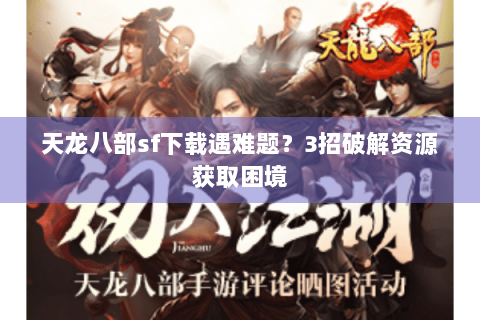 天龙八部sf下载遇难题?3招破解资源获取困境 天龙八部sf下载遇难题?3招破解资源获取困境