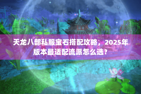天龙八部私服宝石搭配攻略，2025年版本最适配流派怎么选？