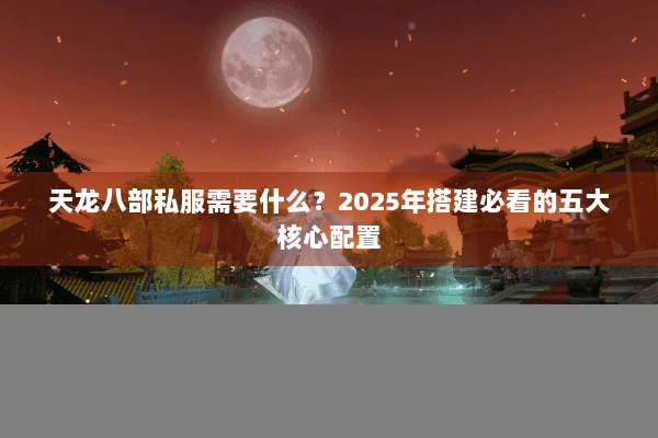 天龙八部私服需要什么？2025年搭建必看的五大核心配置