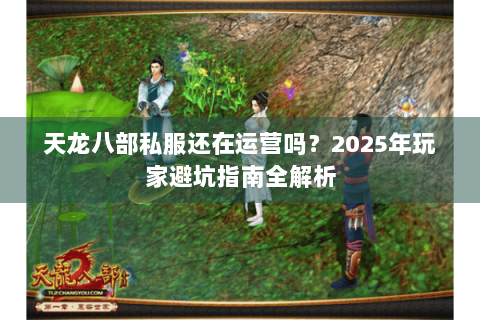 天龙八部私服还在运营吗?2025年玩家避坑指南全解析 天龙八部私服还在运营吗?2025年玩家避坑指南全解析