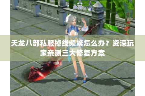 天龙八部私服掉线频繁怎么办?资深玩家亲测三大修复方案 天龙八部私服掉线频繁怎么办?资深玩家亲测三大修复方案