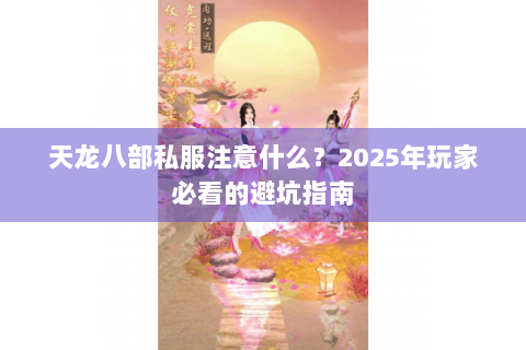 天龙八部私服注意什么?2025年玩家必看的避坑指南 天龙八部私服注意什么?2025年玩家必看的避坑指南