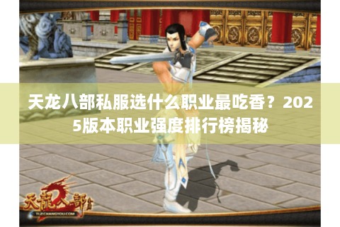 天龙八部私服选什么职业最吃香?2025版本职业强度排行榜揭秘 天龙八部私服选什么职业最吃香?2025版本职业强度排行榜揭秘