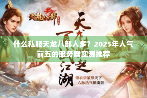 什么私服天龙八部人多？2025年人气前五的服务器实测推荐