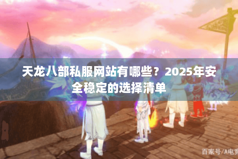天龙八部私服网站有哪些？2025年安全稳定的选择清单