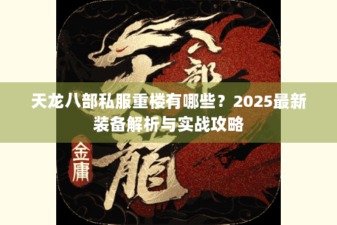 天龙八部私服重楼有哪些?2025最新装备解析与实战攻略 天龙八部私服重楼有哪些?2025最新装备解析与实战攻略