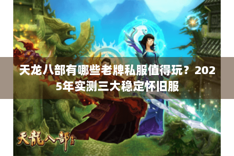 天龙八部有哪些老牌私服值得玩?2025年实测三大稳定怀旧服 天龙八部有哪些老牌私服值得玩?2025年实测三大稳定怀旧服