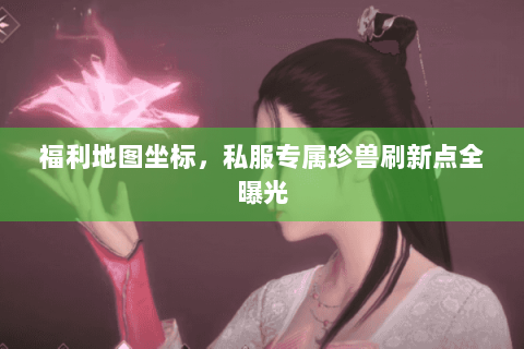 福利地图坐标,私服专属珍兽刷新点全曝光 福利地图坐标,私服专属珍兽刷新点全曝光