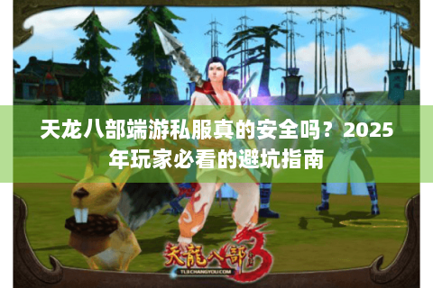 天龙八部端游私服真的安全吗?2025年玩家必看的避坑指南 天龙八部端游私服真的安全吗?2025年玩家必看的避坑指南