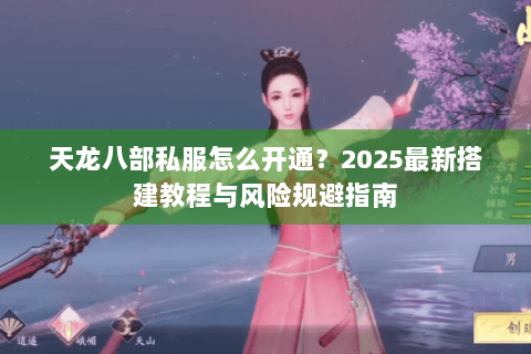 天龙八部私服怎么开通?2025最新搭建教程与风险规避指南 天龙八部私服怎么开通?2025最新搭建教程与风险规避指南