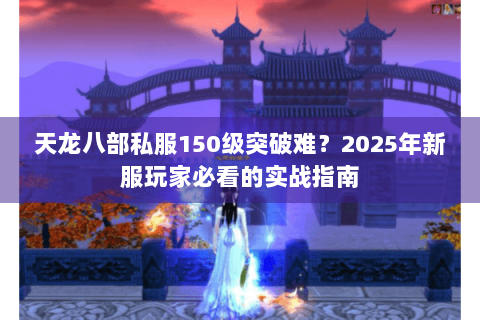 天龙八部私服150级突破难?2025年新服玩家必看的实战指南 天龙八部私服150级突破难?2025年新服玩家必看的实战指南