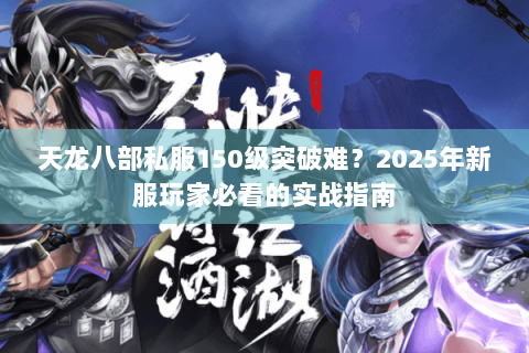 天龙八部私服150级突破难?2025年新服玩家必看的实战指南 天龙八部私服150级突破难?2025年新服玩家必看的实战指南