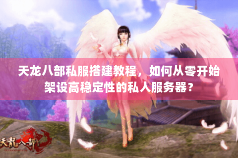 天龙八部私服搭建教程,如何从零开始架设高稳定性的私人服务器? 天龙八部私服搭建教程,如何从零开始架设高稳定性的私人服务器?