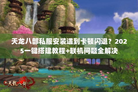 天龙八部私服安装遇到卡顿闪退?2025一键搭建教程+联机问题全解决 天龙八部私服安装遇到卡顿闪退?2025一键搭建教程+联机问题全解决