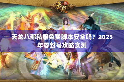 天龙八部私服免费脚本安全吗?2025年零封号攻略实测 天龙八部私服免费脚本安全吗?2025年零封号攻略实测