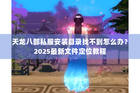 天龙八部私服安装目录找不到怎么办?2025最新文件定位教程 天龙八部私服安装目录找不到怎么办?2025最新文件定位教程