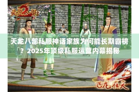 天龙八部私服神话家族为何能长期霸榜?2025年顶级私服运营内幕揭秘 天龙八部私服神话家族为何能长期霸榜?2025年顶级私服运营内幕揭秘