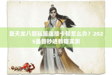 新天龙八部私服连接卡顿怎么办？2025最新秒进教程实测