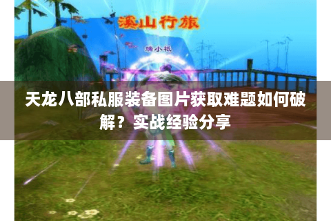 天龙八部私服装备图片获取难题如何破解?实战经验分享 天龙八部私服装备图片获取难题如何破解?实战经验分享