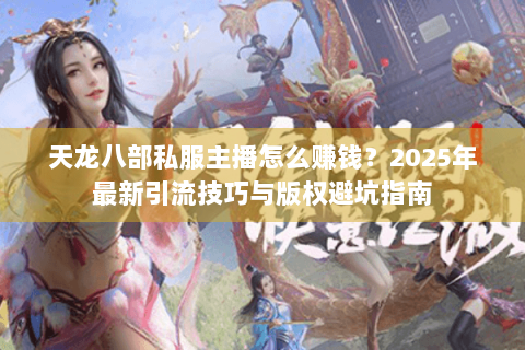 天龙八部私服主播怎么赚钱?2025年最新引流技巧与版权避坑指南 天龙八部私服主播怎么赚钱?2025年最新引流技巧与版权避坑指南