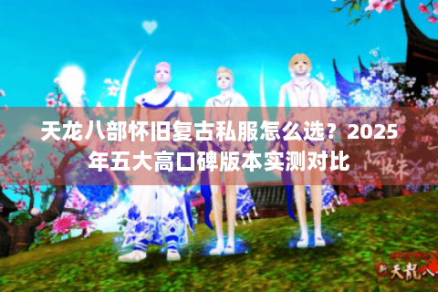 天龙八部怀旧复古私服怎么选?2025年五大高口碑版本实测对比 天龙八部怀旧复古私服怎么选?2025年五大高口碑版本实测对比