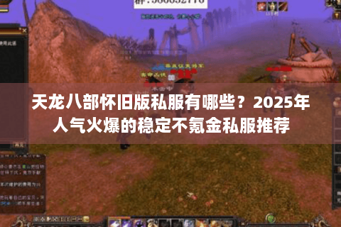 天龙八部怀旧版私服有哪些?2025年人气火爆的稳定不氪金私服推荐 天龙八部怀旧版私服有哪些?2025年人气火爆的稳定不氪金私服推荐