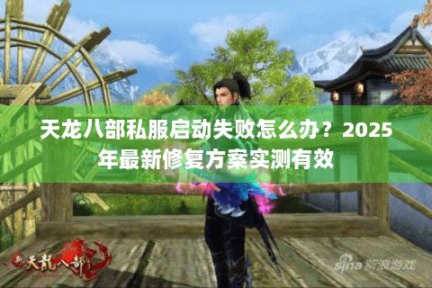天龙八部私服启动失败怎么办?2025年最新修复方案实测有效 天龙八部私服启动失败怎么办?2025年最新修复方案实测有效