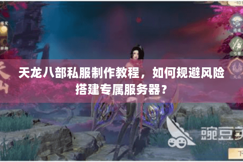 天龙八部私服制作教程，如何规避风险搭建专属服务器？