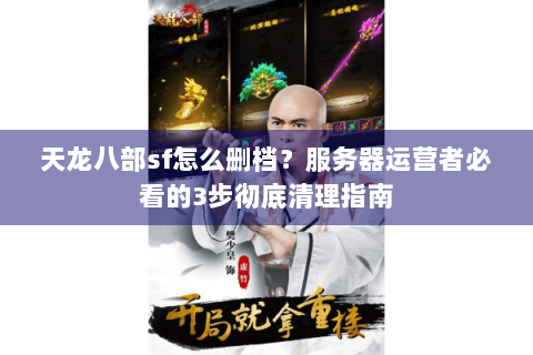 天龙八部sf怎么删档？服务器运营者必看的3步彻底清理指南