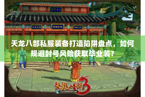 天龙八部私服装备打造陷阱盘点，如何规避封号风险获取毕业装？