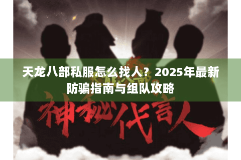 天龙八部私服怎么找人?2025年最新防骗指南与组队攻略 天龙八部私服怎么找人?2025年最新防骗指南与组队攻略