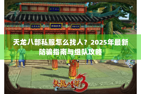 天龙八部私服怎么找人?2025年最新防骗指南与组队攻略 天龙八部私服怎么找人?2025年最新防骗指南与组队攻略