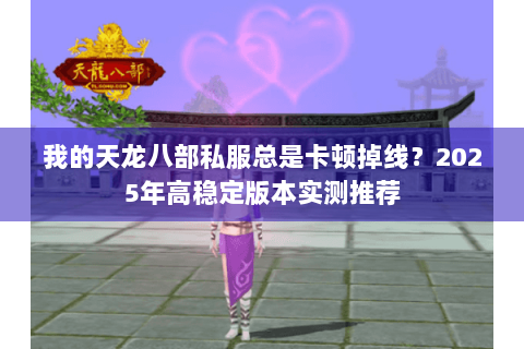 我的天龙八部私服总是卡顿掉线?2025年高稳定版本实测推荐 我的天龙八部私服总是卡顿掉线?2025年高稳定版本实测推荐