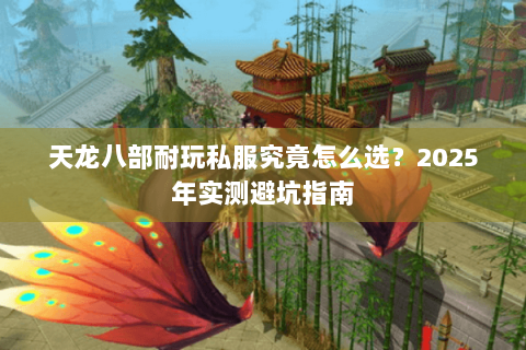 天龙八部耐玩私服究竟怎么选?2025年实测避坑指南 天龙八部耐玩私服究竟怎么选?2025年实测避坑指南
