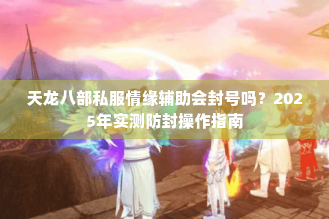 天龙八部私服情缘辅助会封号吗？2025年实测防封操作指南