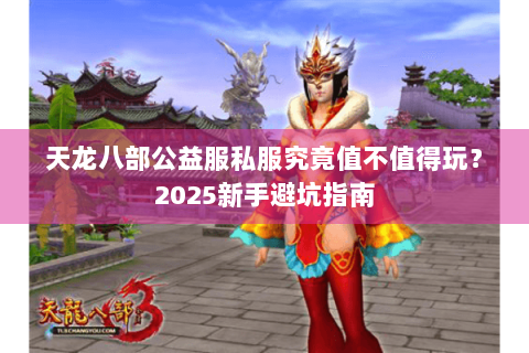 天龙八部公益服私服究竟值不值得玩？2025新手避坑指南