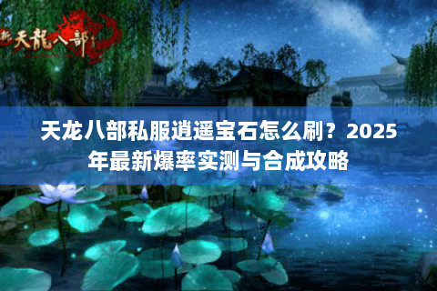 天龙八部私服逍遥宝石怎么刷?2025年最新爆率实测与合成攻略 天龙八部私服逍遥宝石怎么刷?2025年最新爆率实测与合成攻略