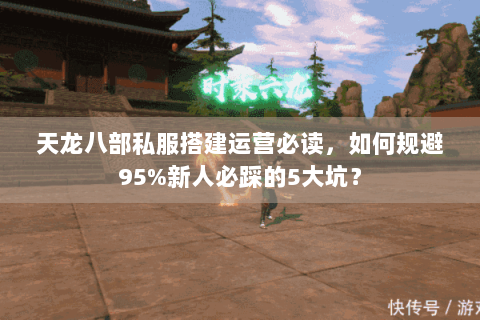 天龙八部私服搭建运营必读，如何规避95%新人必踩的5大坑？