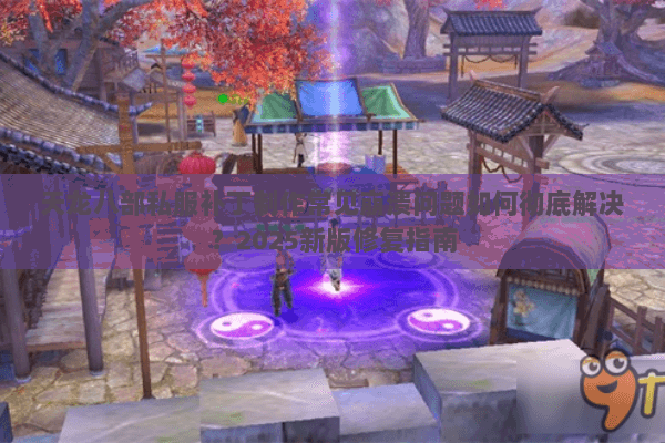 天龙八部私服补丁制作常见崩溃问题如何彻底解决?2025新版修复指南 天龙八部私服补丁制作常见崩溃问题如何彻底解决?2025新版修复指南