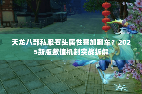 天龙八部私服石头属性叠加翻车?2025新版数值机制实战拆解 天龙八部私服石头属性叠加翻车?2025新版数值机制实战拆解