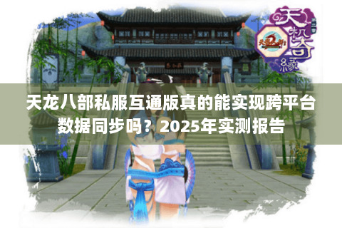 天龙八部私服互通版真的能实现跨平台数据同步吗？2025年实测报告
