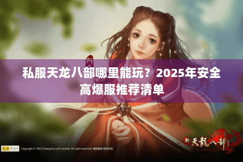私服天龙八部哪里能玩?2025年安全高爆服推荐清单 私服天龙八部哪里能玩?2025年安全高爆服推荐清单