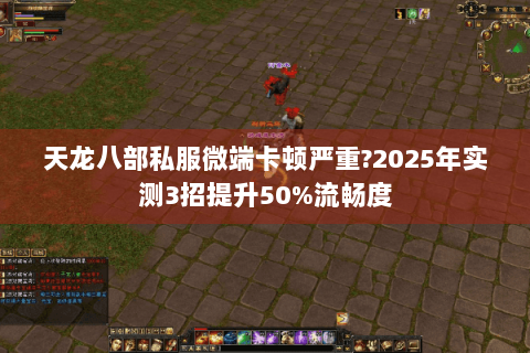 天龙八部私服微端卡顿严重?2025年实测3招提升50%流畅度 天龙八部私服微端卡顿严重?2025年实测3招提升50%流畅度