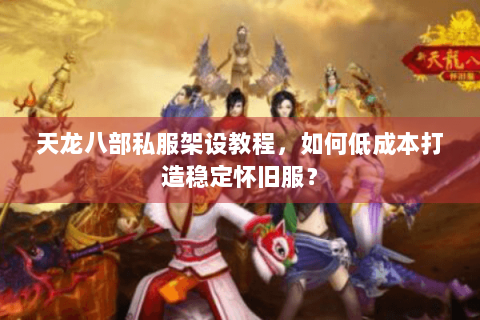 天龙八部私服架设教程,如何低成本打造稳定怀旧服? 天龙八部私服架设教程,如何低成本打造稳定怀旧服?